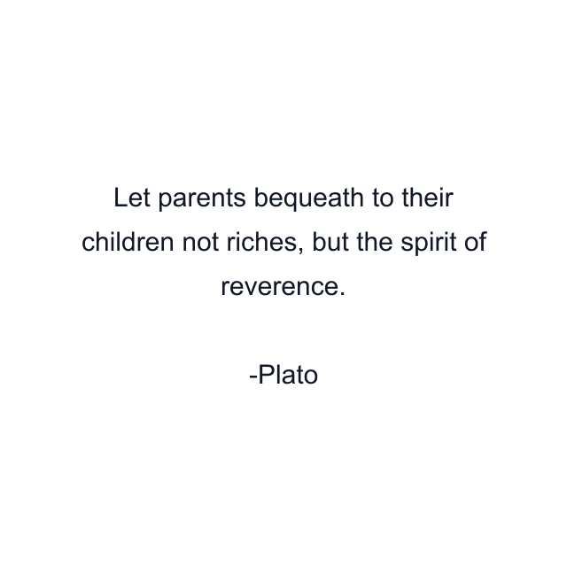 Let parents bequeath to their children not riches, but the spirit of reverence.