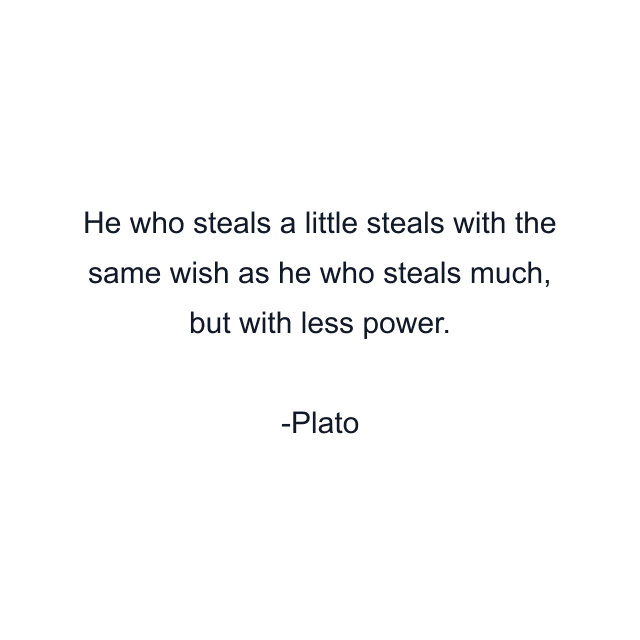 He who steals a little steals with the same wish as he who steals much, but with less power.