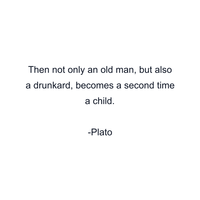 Then not only an old man, but also a drunkard, becomes a second time a child.