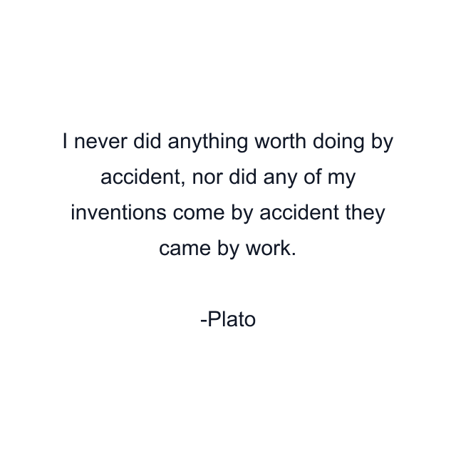 I never did anything worth doing by accident, nor did any of my inventions come by accident they came by work.