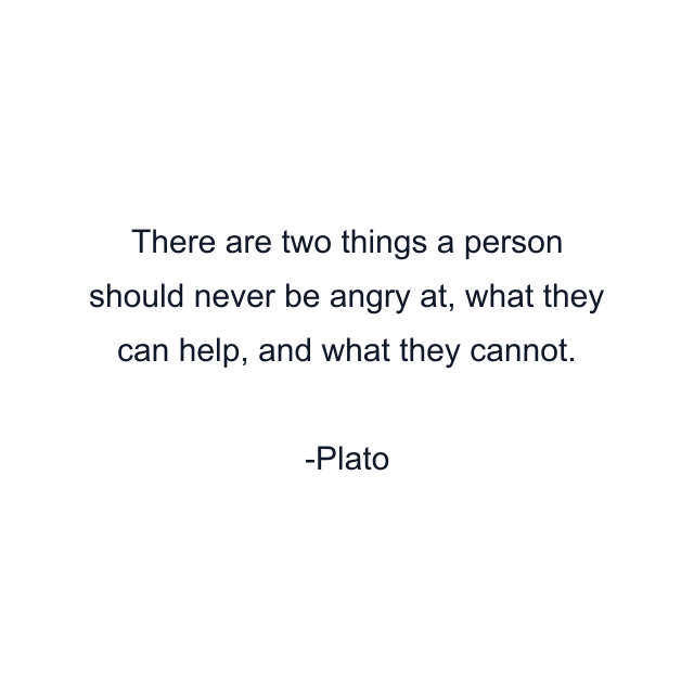 There are two things a person should never be angry at, what they can help, and what they cannot.