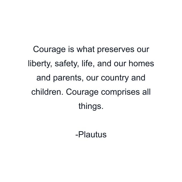 Courage is what preserves our liberty, safety, life, and our homes and parents, our country and children. Courage comprises all things.