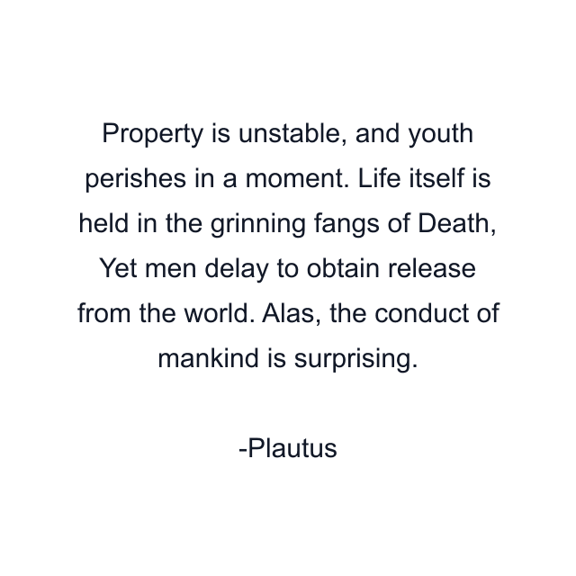 Property is unstable, and youth perishes in a moment. Life itself is held in the grinning fangs of Death, Yet men delay to obtain release from the world. Alas, the conduct of mankind is surprising.