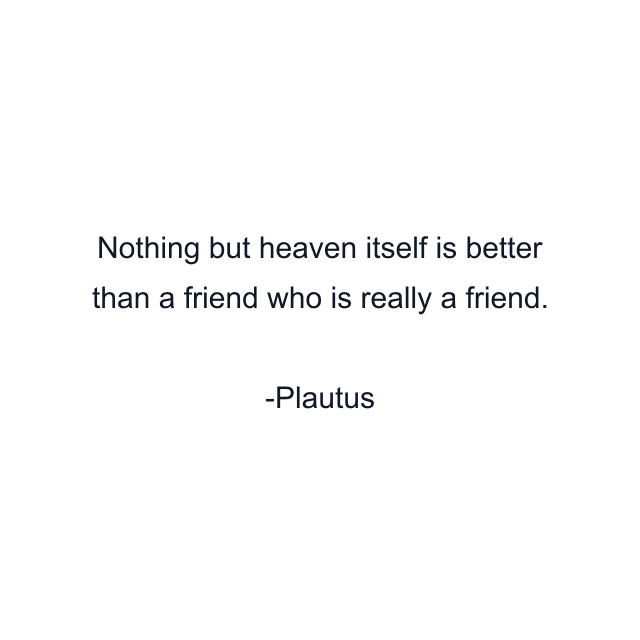 Nothing but heaven itself is better than a friend who is really a friend.