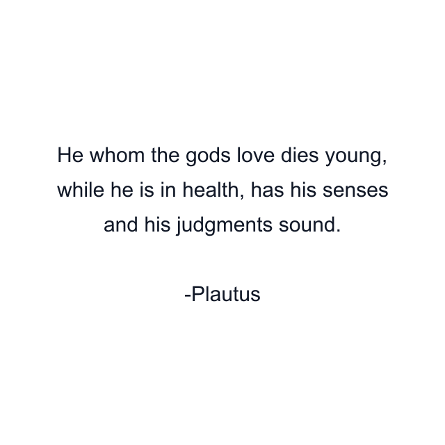 He whom the gods love dies young, while he is in health, has his senses and his judgments sound.