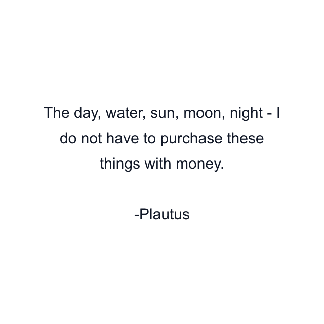 The day, water, sun, moon, night - I do not have to purchase these things with money.