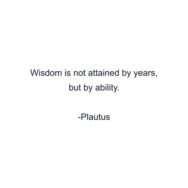 Wisdom is not attained by years, but by ability.