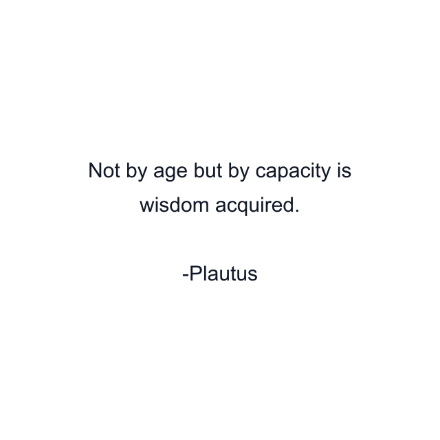 Not by age but by capacity is wisdom acquired.