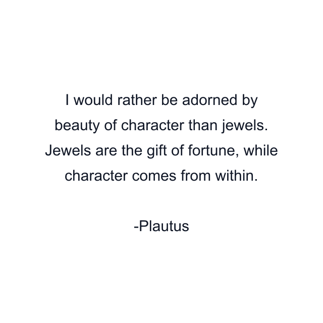 I would rather be adorned by beauty of character than jewels. Jewels are the gift of fortune, while character comes from within.