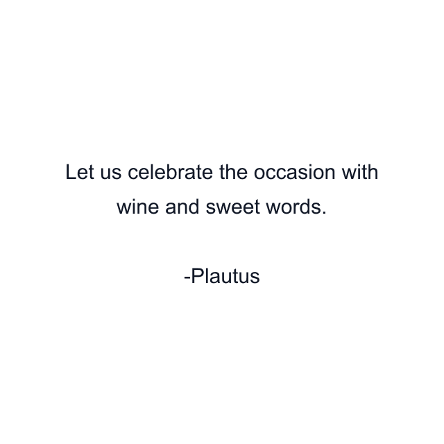 Let us celebrate the occasion with wine and sweet words.