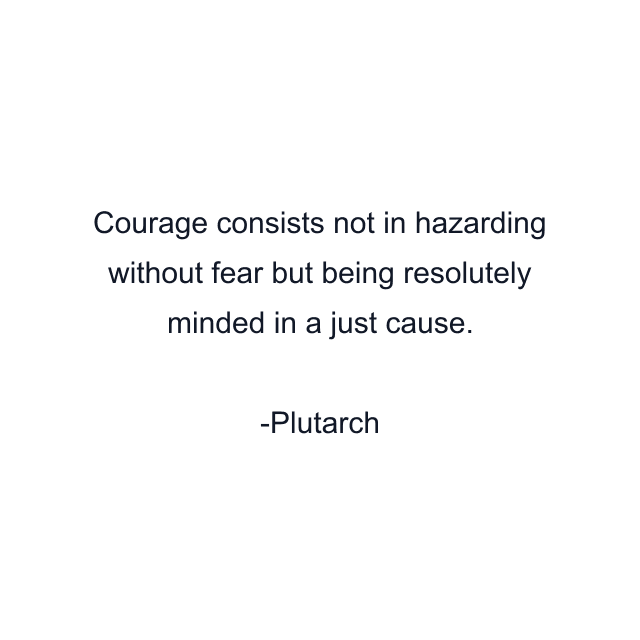 Courage consists not in hazarding without fear but being resolutely minded in a just cause.