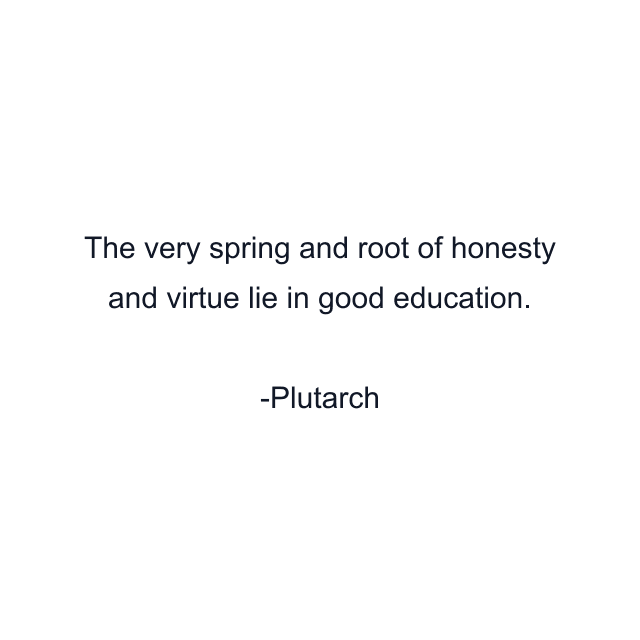 The very spring and root of honesty and virtue lie in good education.