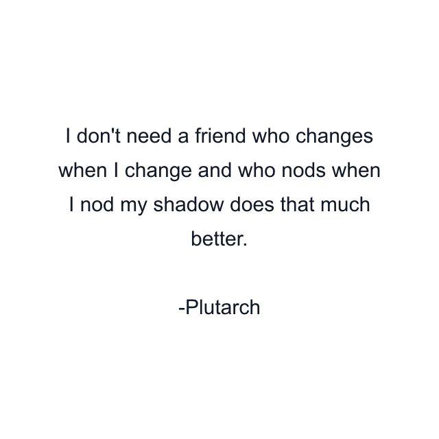 I don't need a friend who changes when I change and who nods when I nod my shadow does that much better.