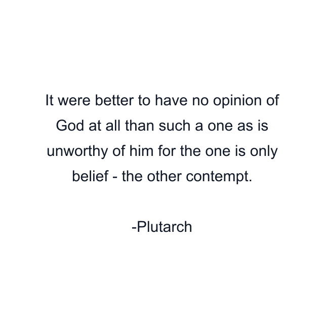 It were better to have no opinion of God at all than such a one as is unworthy of him for the one is only belief - the other contempt.