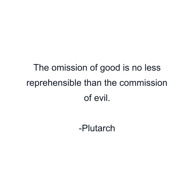 The omission of good is no less reprehensible than the commission of evil.