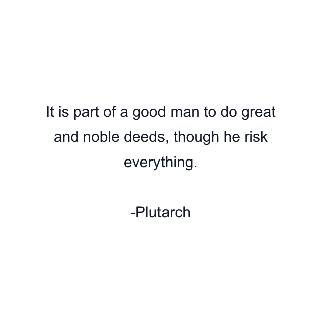 It is part of a good man to do great and noble deeds, though he risk everything.