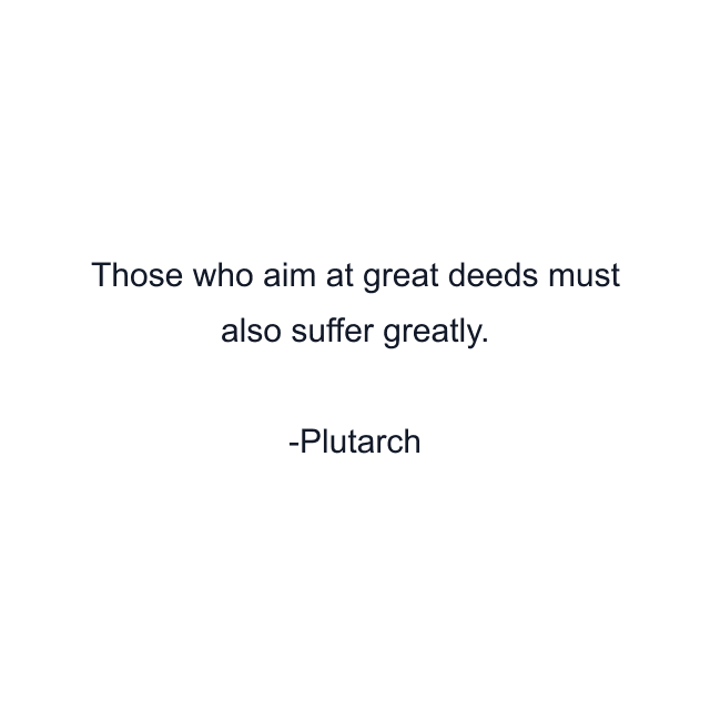 Those who aim at great deeds must also suffer greatly.