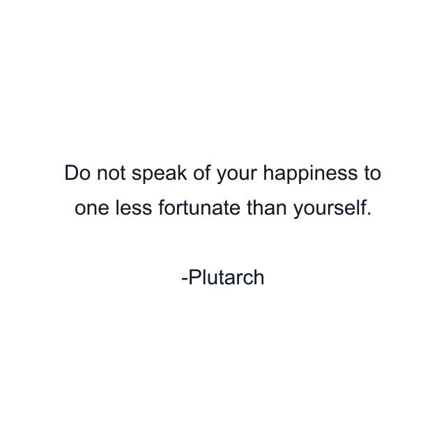 Do not speak of your happiness to one less fortunate than yourself.