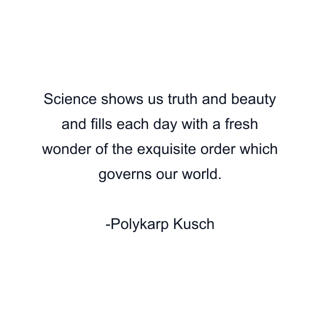 Science shows us truth and beauty and fills each day with a fresh wonder of the exquisite order which governs our world.