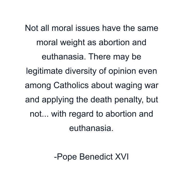 Not all moral issues have the same moral weight as abortion and euthanasia. There may be legitimate diversity of opinion even among Catholics about waging war and applying the death penalty, but not... with regard to abortion and euthanasia.