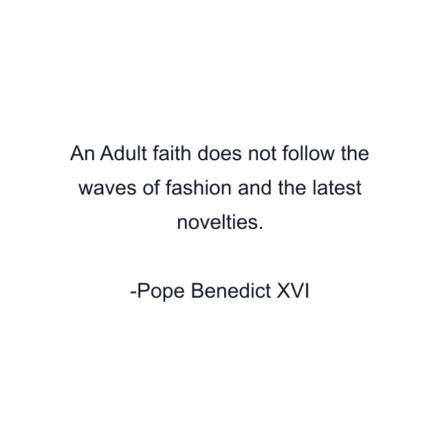 An Adult faith does not follow the waves of fashion and the latest novelties.