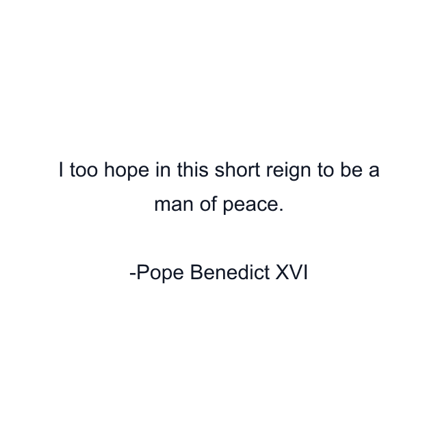 I too hope in this short reign to be a man of peace.