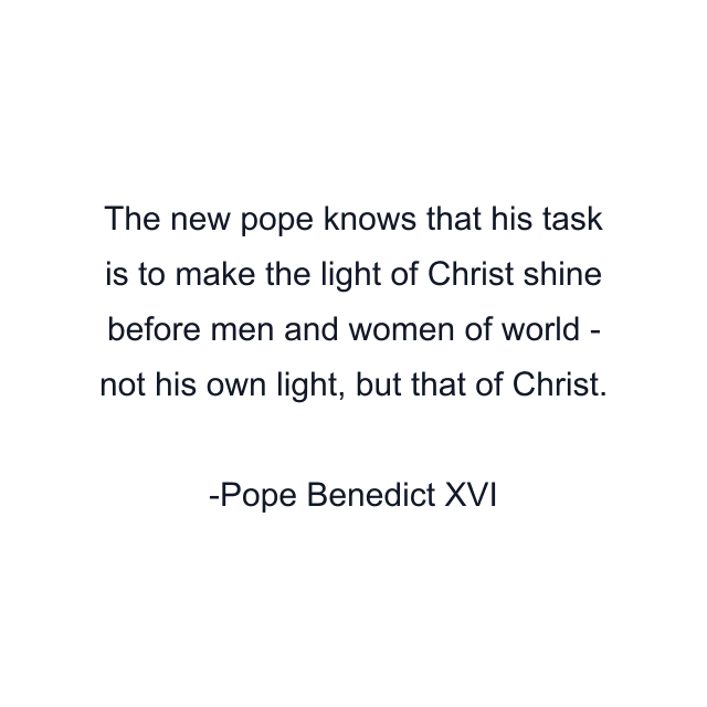 The new pope knows that his task is to make the light of Christ shine before men and women of world - not his own light, but that of Christ.