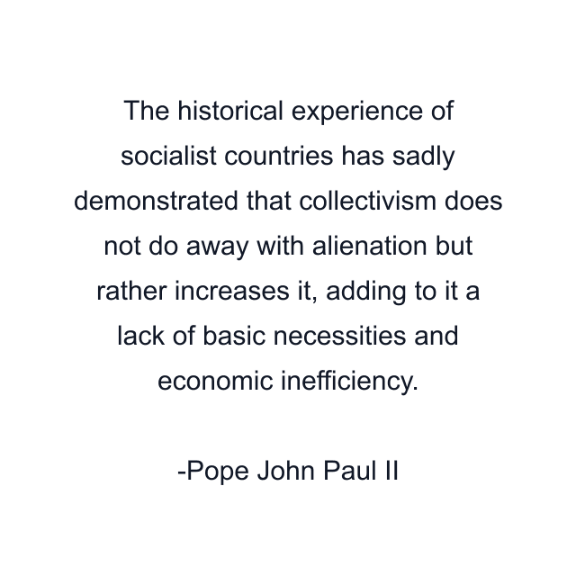 The historical experience of socialist countries has sadly demonstrated that collectivism does not do away with alienation but rather increases it, adding to it a lack of basic necessities and economic inefficiency.