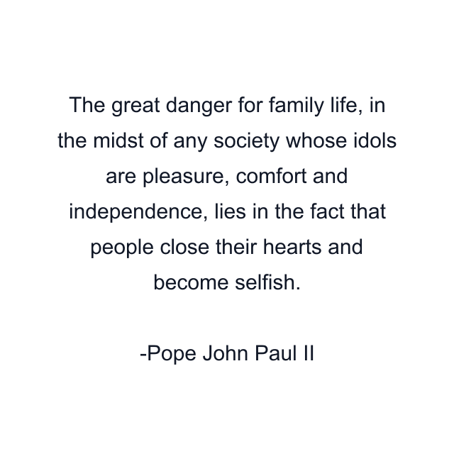 The great danger for family life, in the midst of any society whose idols are pleasure, comfort and independence, lies in the fact that people close their hearts and become selfish.