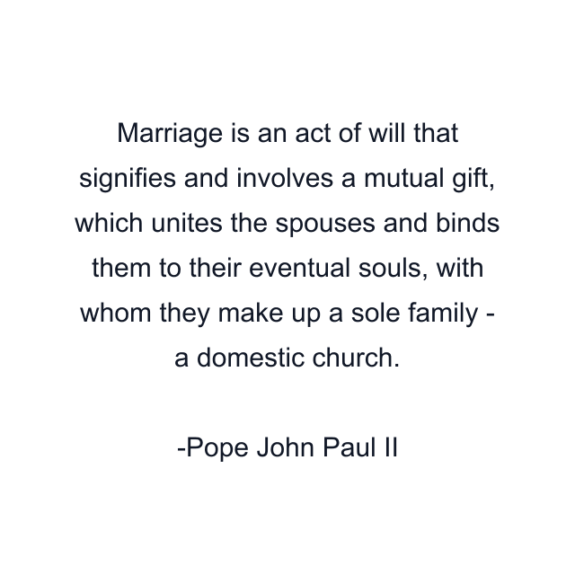 Marriage is an act of will that signifies and involves a mutual gift, which unites the spouses and binds them to their eventual souls, with whom they make up a sole family - a domestic church.