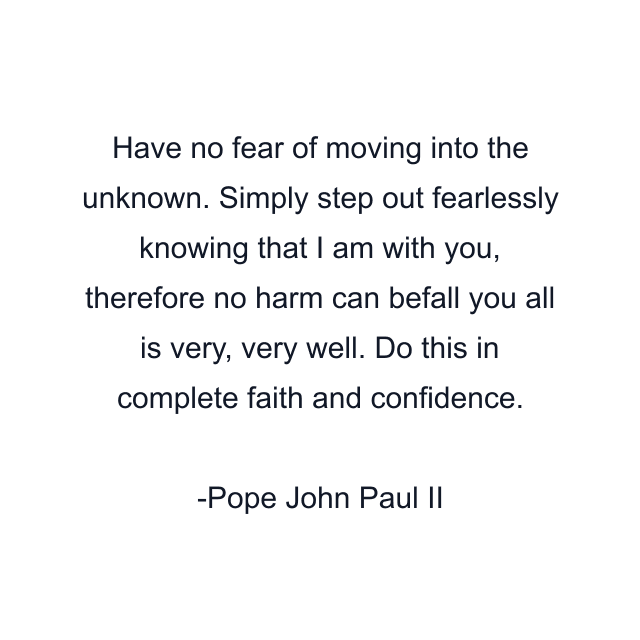 Have no fear of moving into the unknown. Simply step out fearlessly knowing that I am with you, therefore no harm can befall you all is very, very well. Do this in complete faith and confidence.