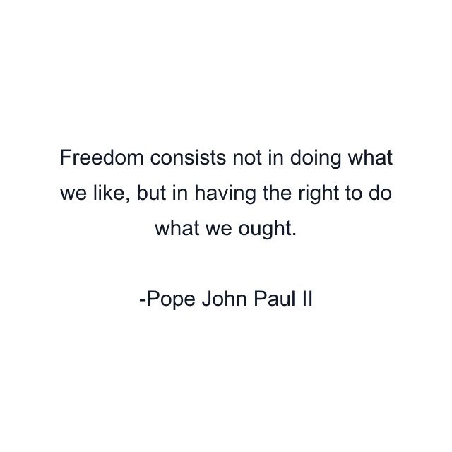 Freedom consists not in doing what we like, but in having the right to do what we ought.