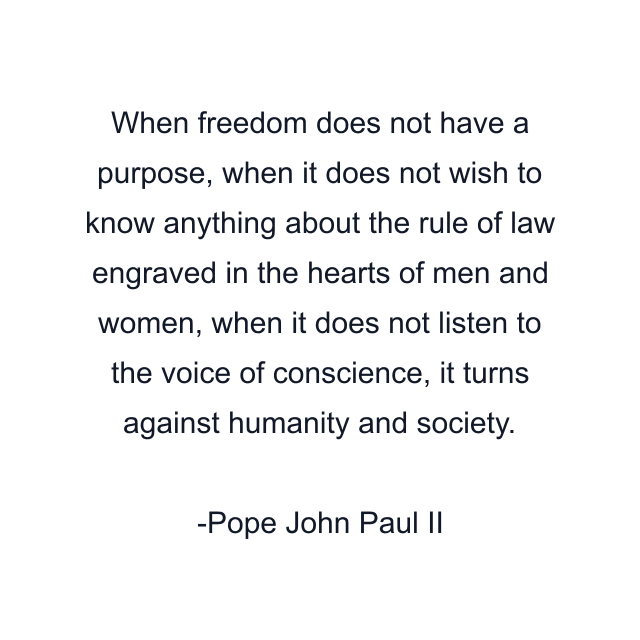 When freedom does not have a purpose, when it does not wish to know anything about the rule of law engraved in the hearts of men and women, when it does not listen to the voice of conscience, it turns against humanity and society.