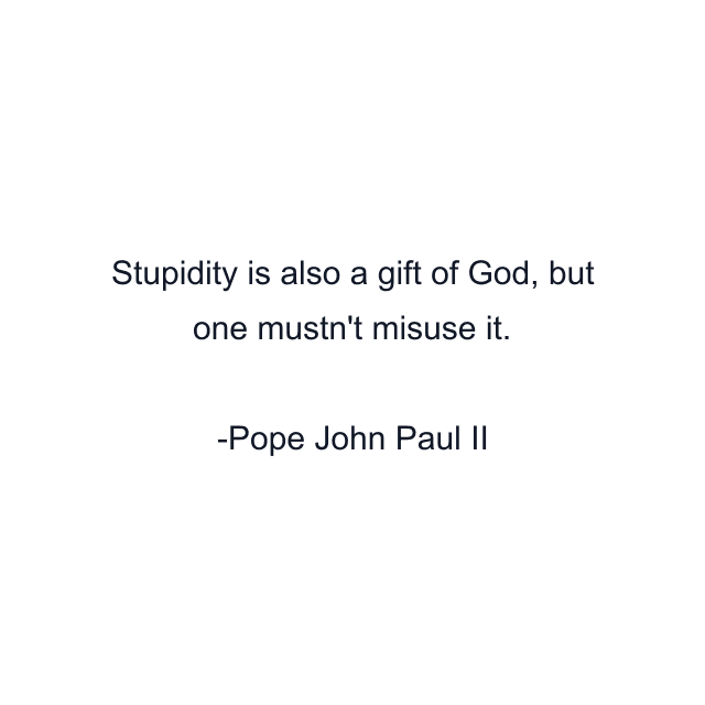 Stupidity is also a gift of God, but one mustn't misuse it.