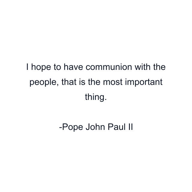 I hope to have communion with the people, that is the most important thing.