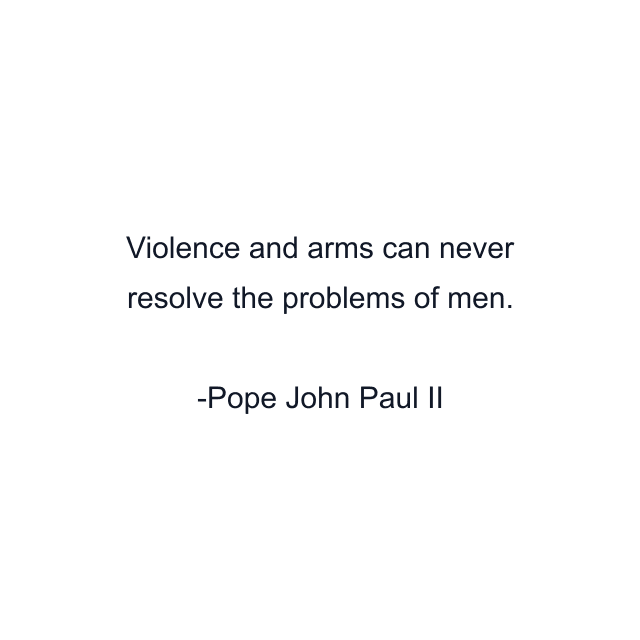 Violence and arms can never resolve the problems of men.