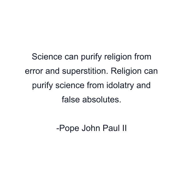 Science can purify religion from error and superstition. Religion can purify science from idolatry and false absolutes.