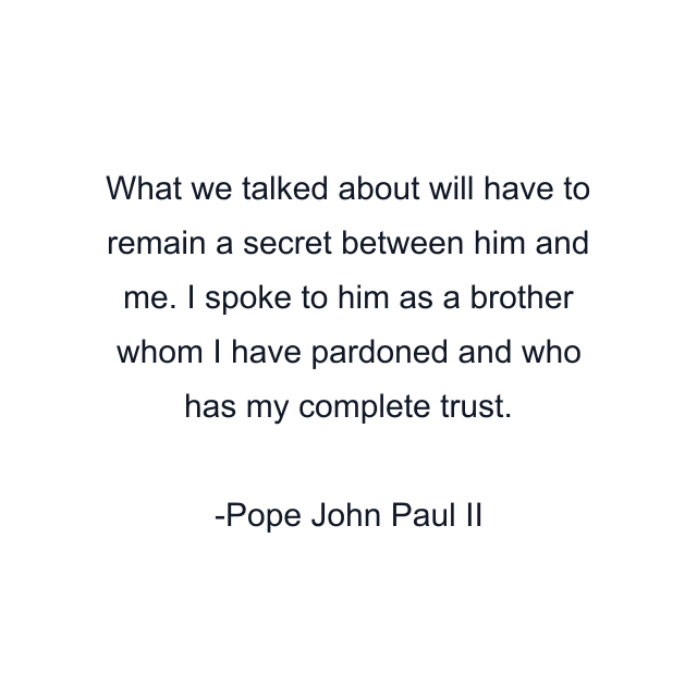 What we talked about will have to remain a secret between him and me. I spoke to him as a brother whom I have pardoned and who has my complete trust.