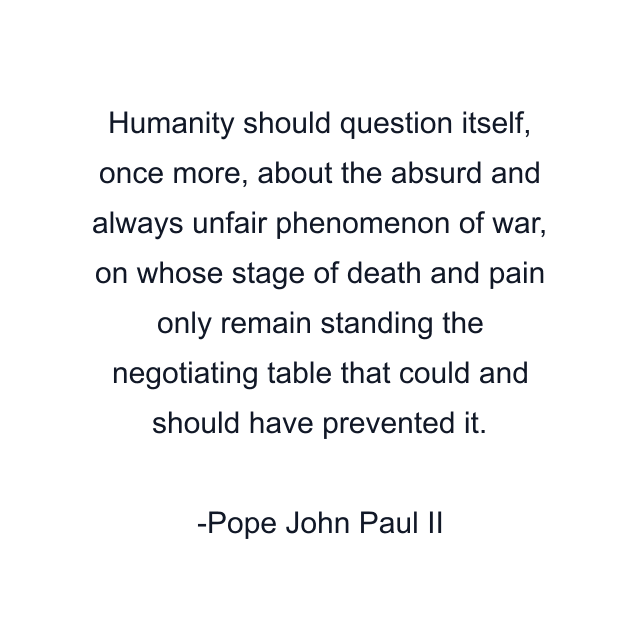 Humanity should question itself, once more, about the absurd and always unfair phenomenon of war, on whose stage of death and pain only remain standing the negotiating table that could and should have prevented it.