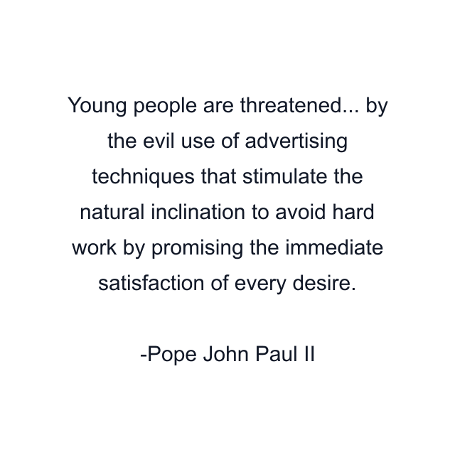 Young people are threatened... by the evil use of advertising techniques that stimulate the natural inclination to avoid hard work by promising the immediate satisfaction of every desire.