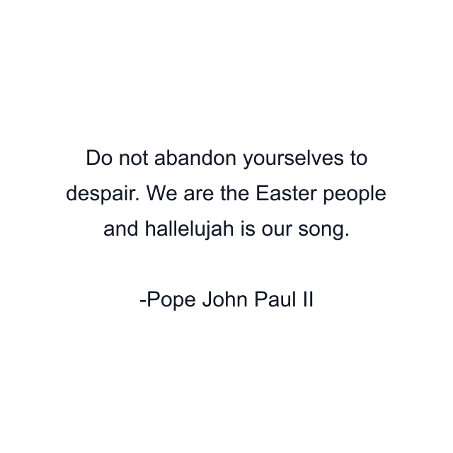 Do not abandon yourselves to despair. We are the Easter people and hallelujah is our song.