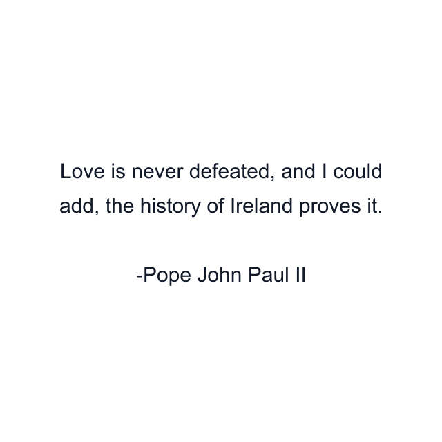 Love is never defeated, and I could add, the history of Ireland proves it.