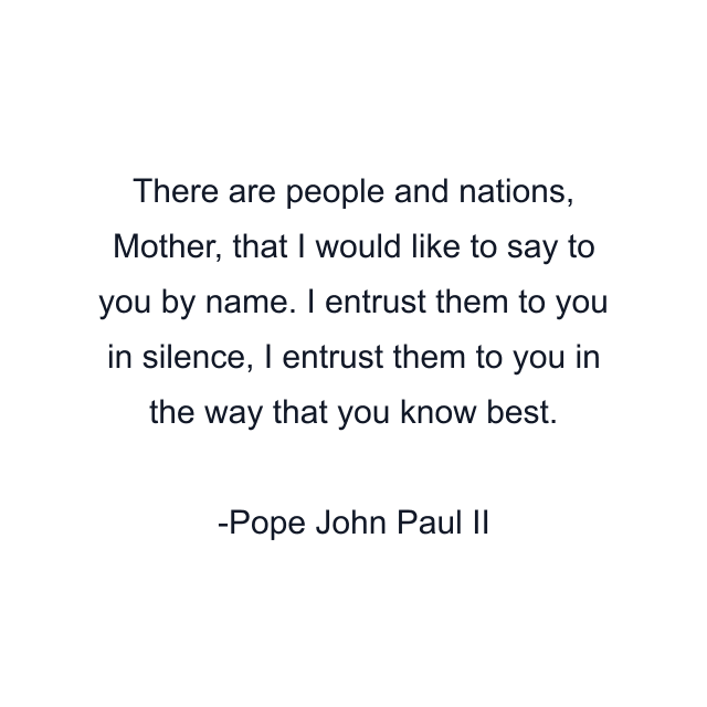 There are people and nations, Mother, that I would like to say to you by name. I entrust them to you in silence, I entrust them to you in the way that you know best.