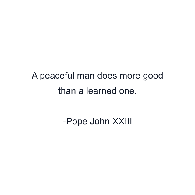 A peaceful man does more good than a learned one.