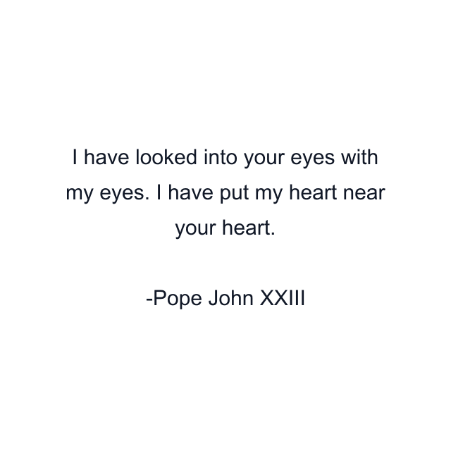 I have looked into your eyes with my eyes. I have put my heart near your heart.