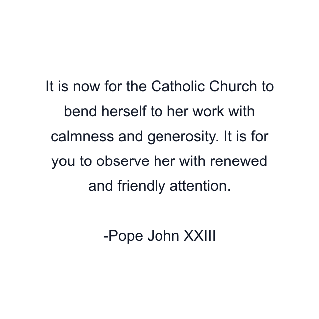 It is now for the Catholic Church to bend herself to her work with calmness and generosity. It is for you to observe her with renewed and friendly attention.