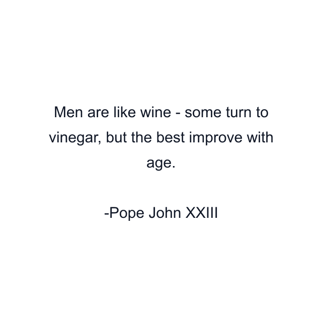 Men are like wine - some turn to vinegar, but the best improve with age.