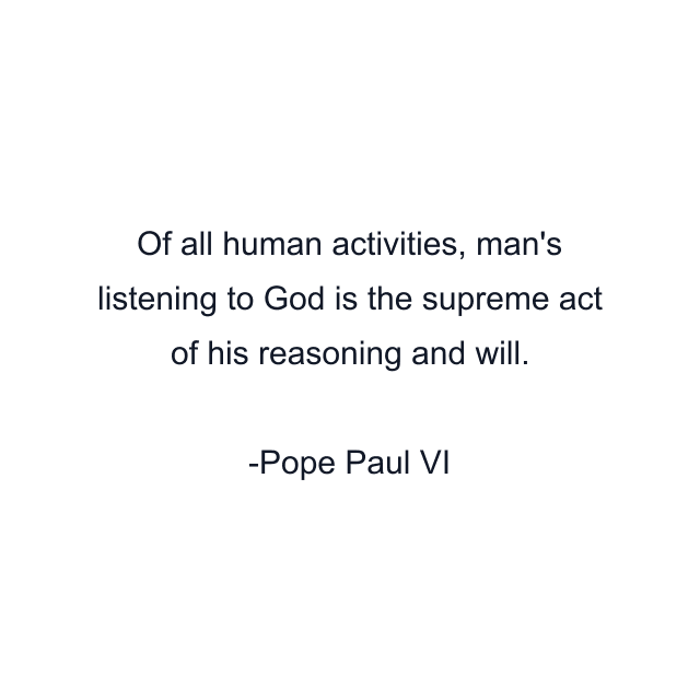 Of all human activities, man's listening to God is the supreme act of his reasoning and will.