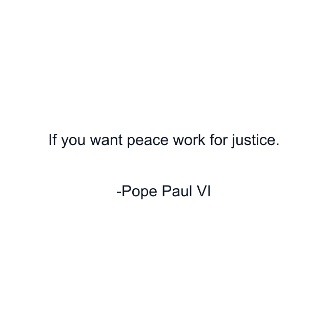 If you want peace work for justice.