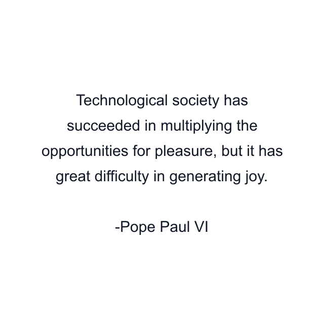 Technological society has succeeded in multiplying the opportunities for pleasure, but it has great difficulty in generating joy.